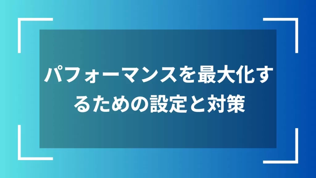 パフォーマンスを最大化するための設定と対策