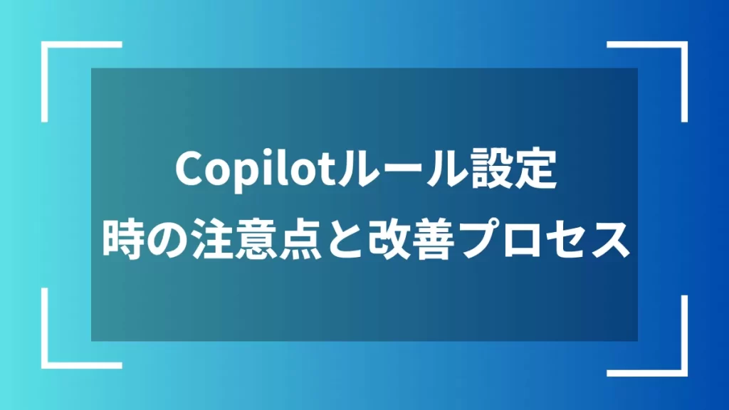 Copilotルール設定時の注意点と改善プロセス