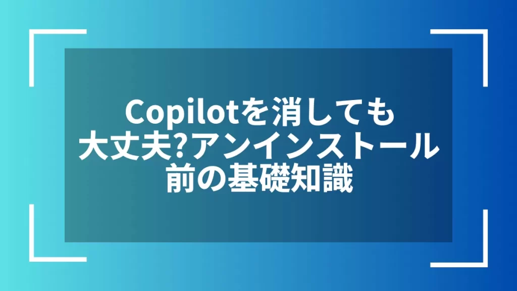Copilotを消しても大丈夫？アンインストール前の基礎知識