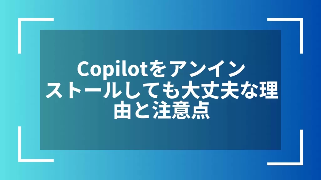 Copilotをアンインストールしても大丈夫な理由と注意点