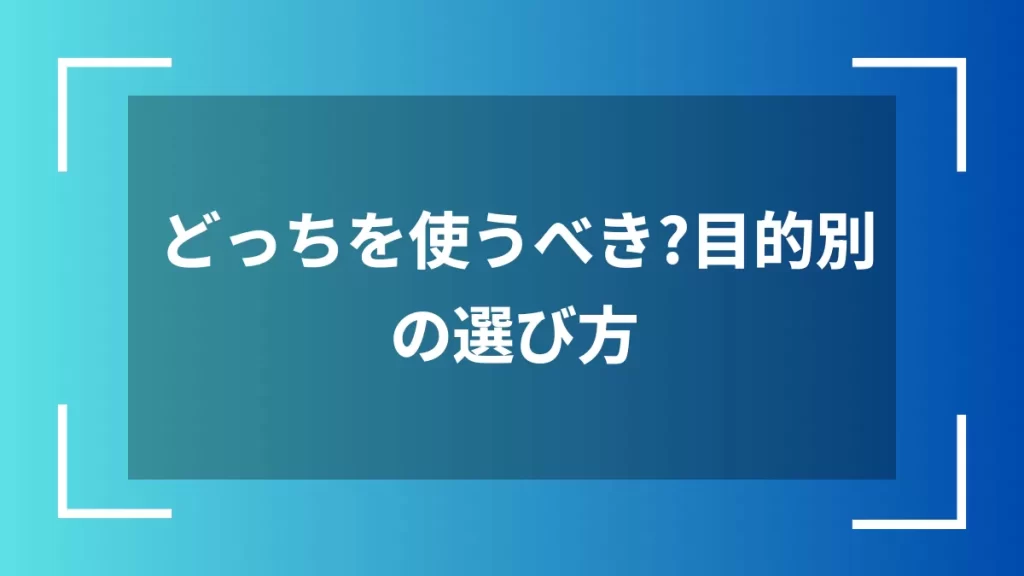 どっちを使うべき？目的別の選び方