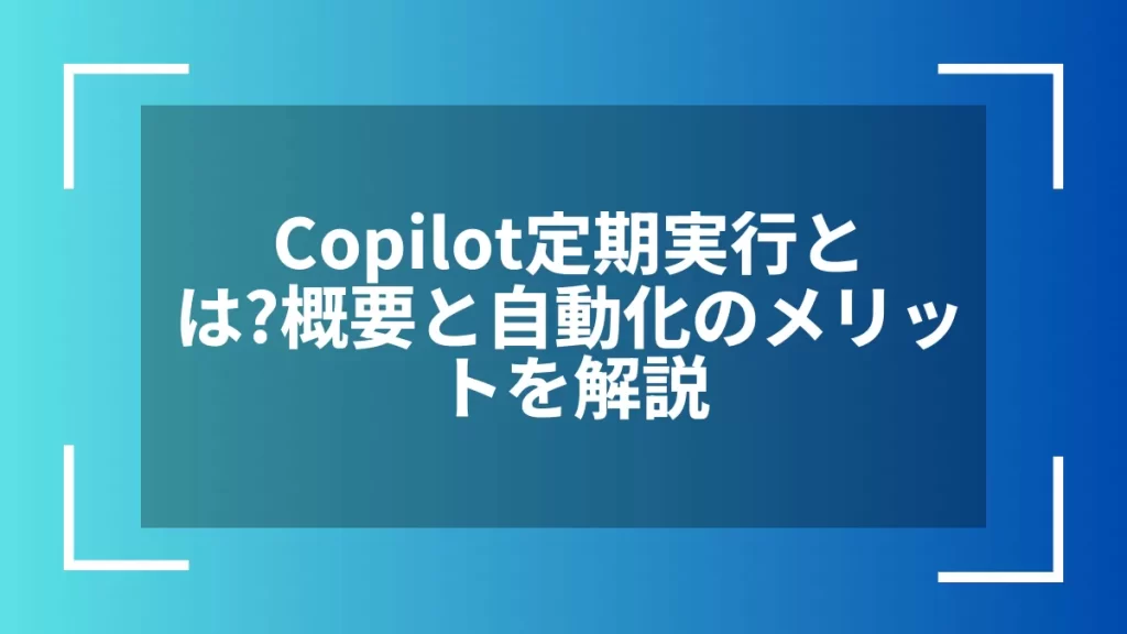 Copilot定期実行とは？概要と自動化のメリットを解説