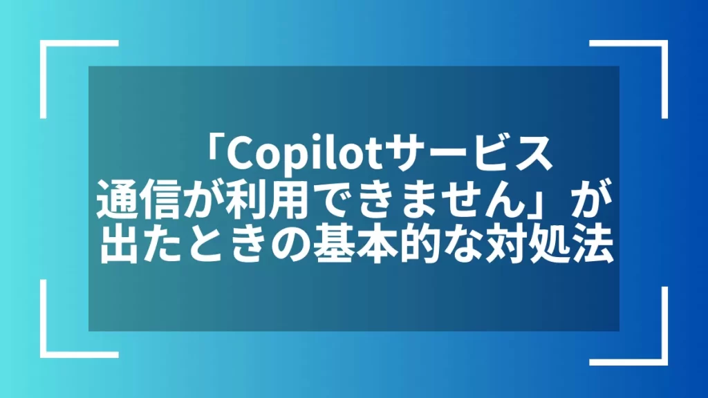 「Copilotサービス通信が利用できません」が出たときの基本的な対処法