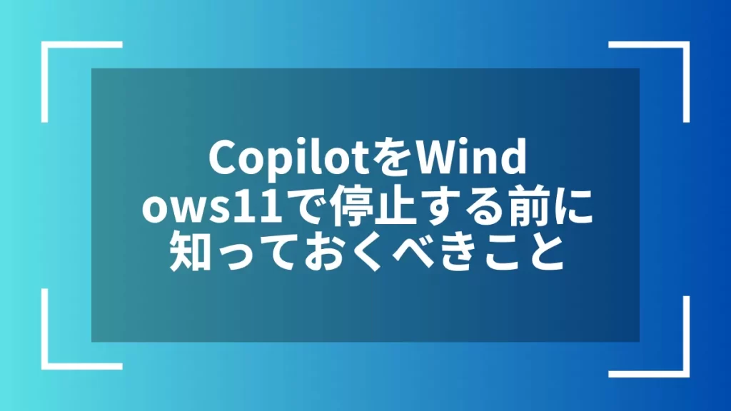 CopilotをWindows11で停止する前に知っておくべきこと