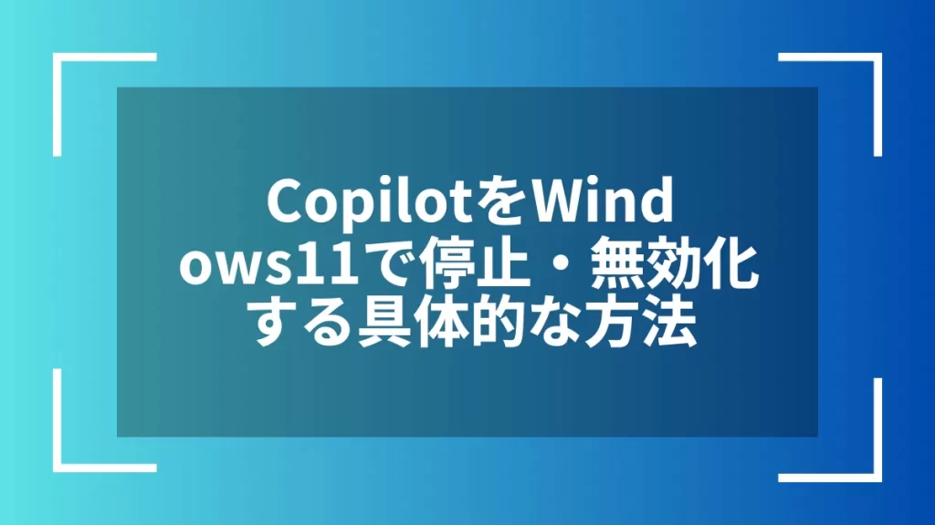 CopilotをWindows11で停止・無効化する具体的な方法