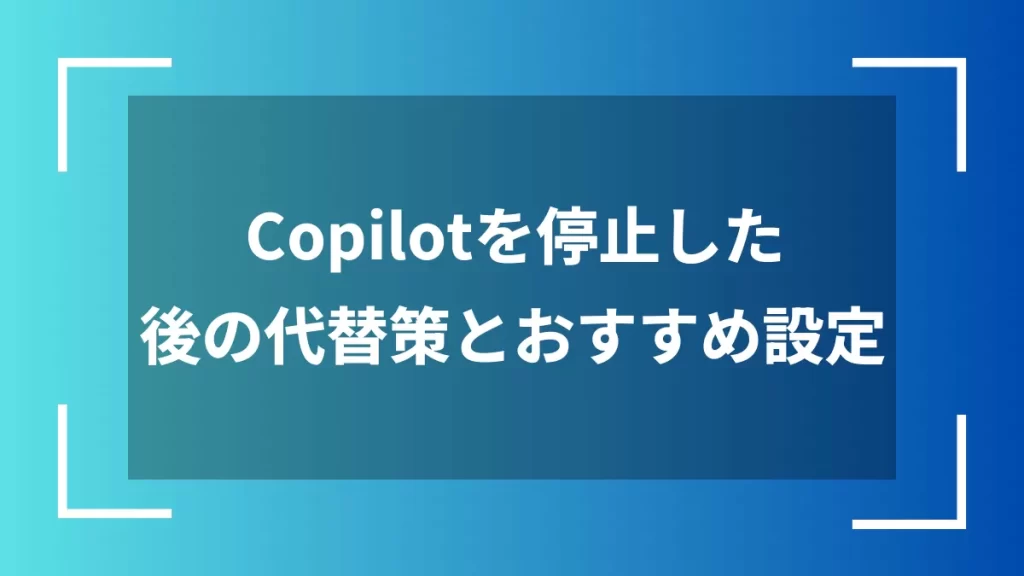 Copilotを停止した後の代替策とおすすめ設定