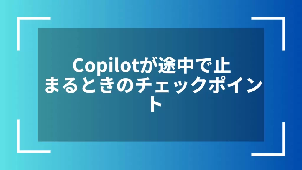 Copilotが途中で止まるときのチェックポイント