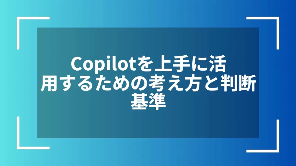 Copilotを上手に活用するための考え方と判断基準
