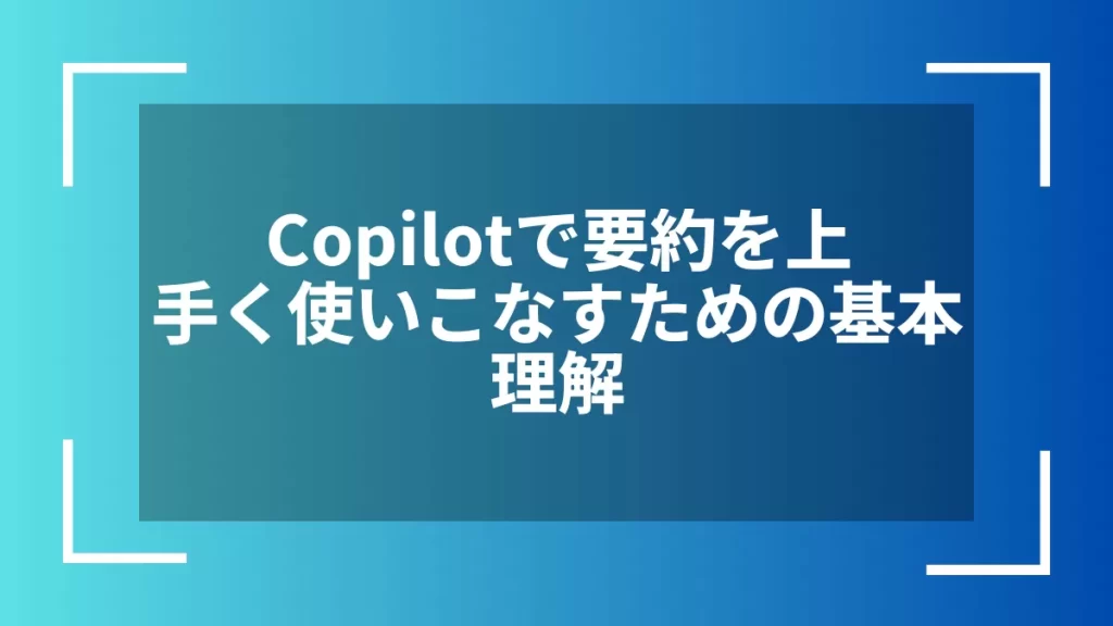 Copilotで要約を上手く使いこなすための基本理解