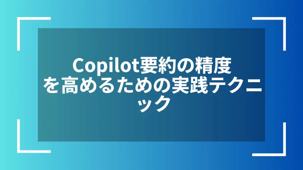 Copilot要約の精度を高めるための実践テクニック