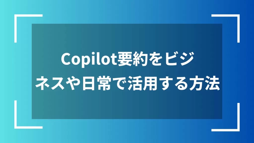 Copilot要約をビジネスや日常で活用する方法