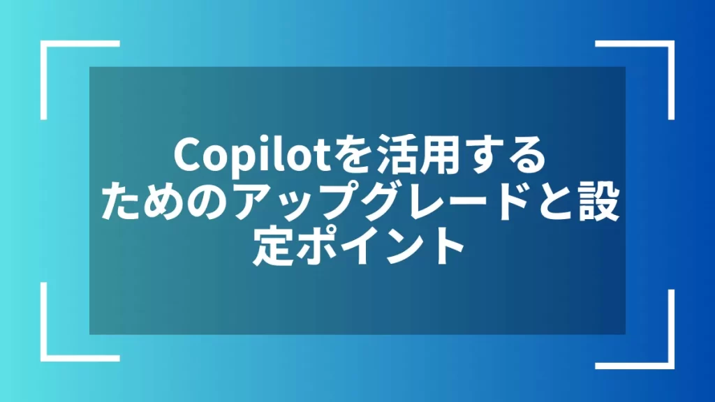 Copilotを活用するためのアップグレードと設定ポイント