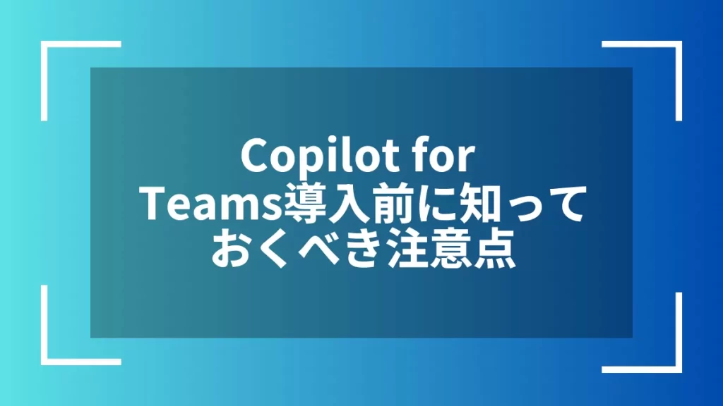 Copilot for Teams導入前に知っておくべき注意点