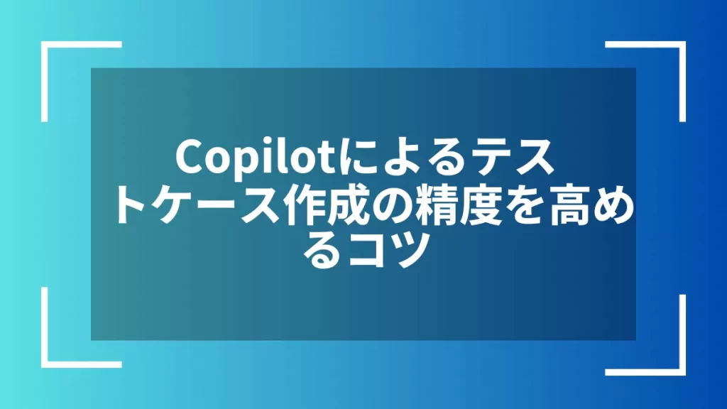 Copilotによるテストケース作成の精度を高めるコツ