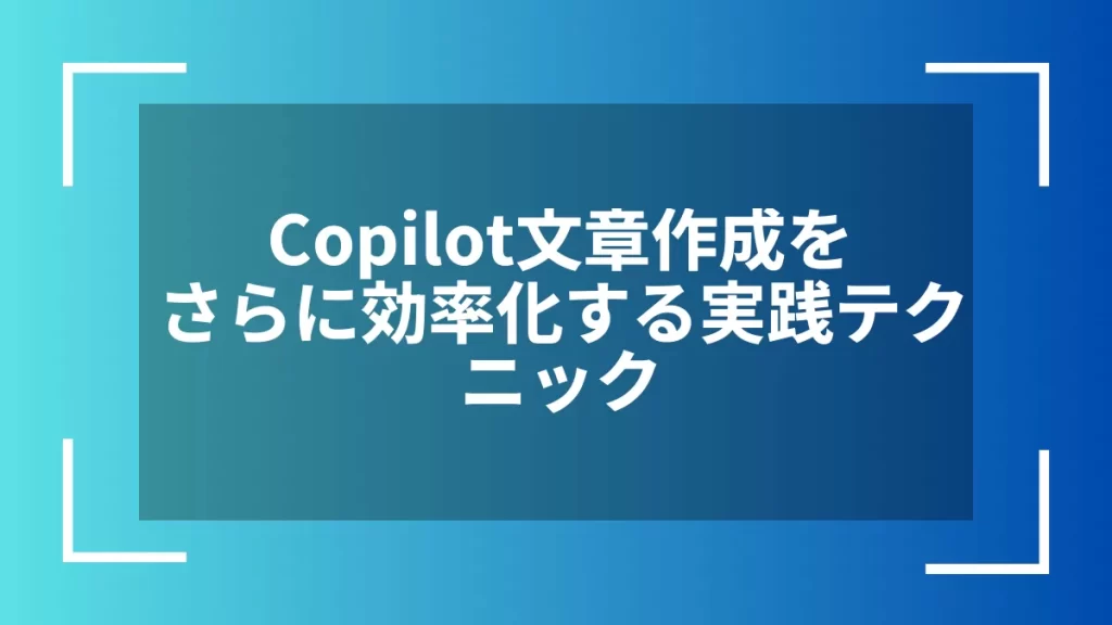 Copilot文章作成をさらに効率化する実践テクニック
