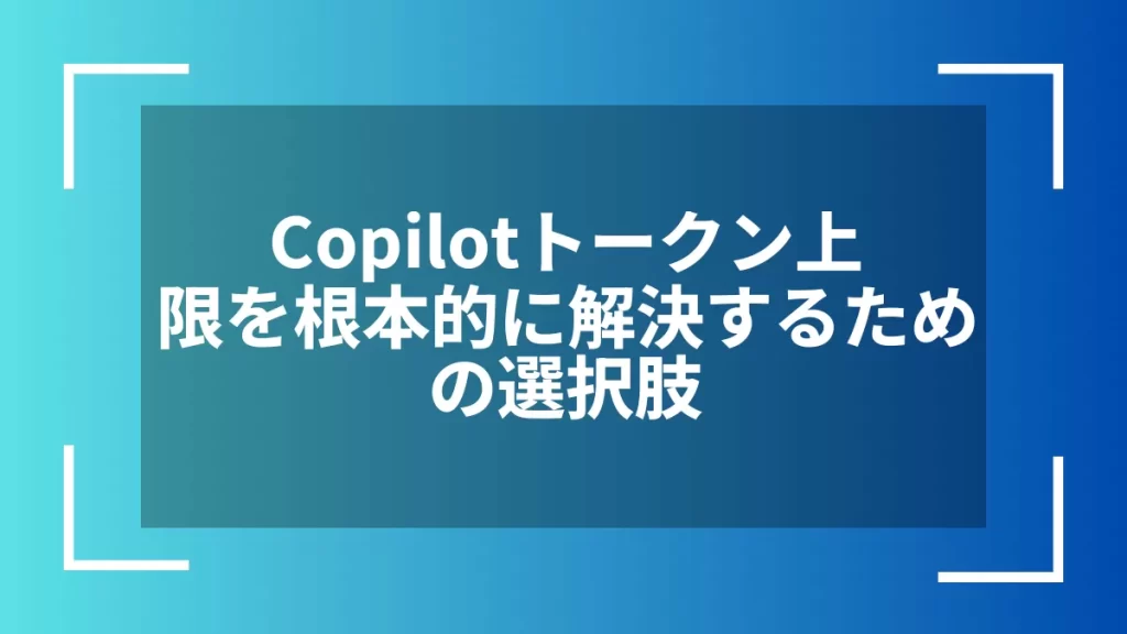 Copilotトークン上限を根本的に解決するための選択肢