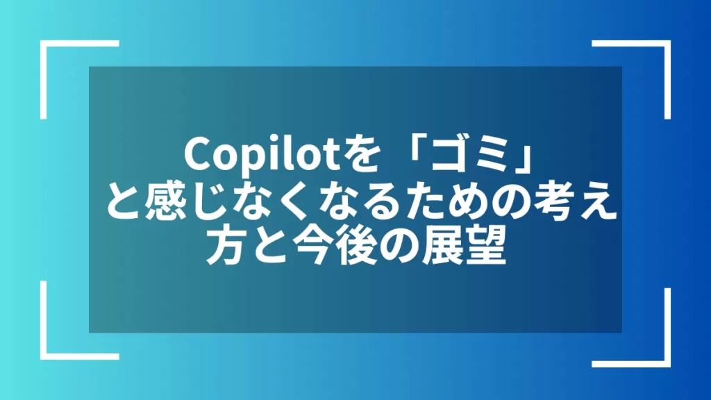 Copilotを「ゴミ」と感じなくなるための考え方と今後の展望
