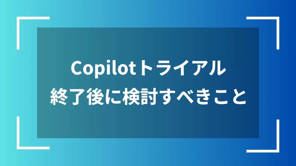 Copilotトライアル終了後に検討すべきこと