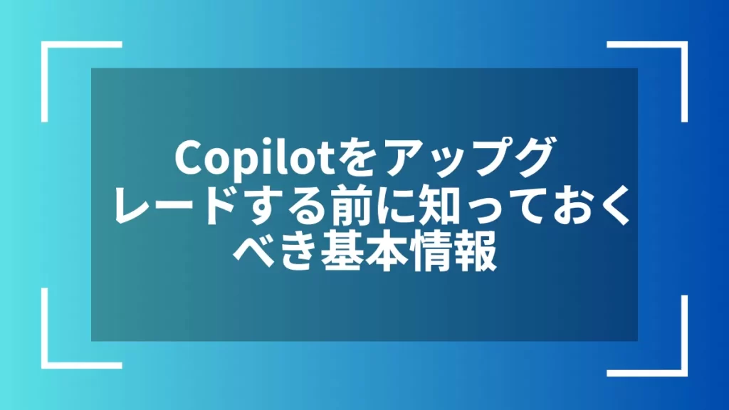 Copilotをアップグレードする前に知っておくべき基本情報