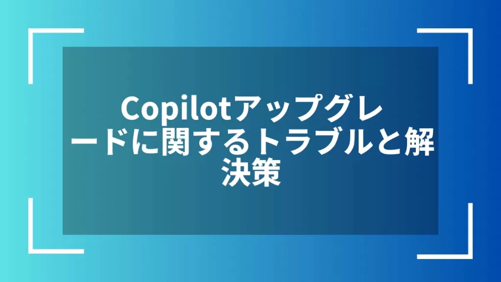 Copilotアップグレードに関するトラブルと解決策