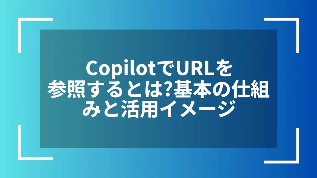 CopilotでURLを参照するとは？基本の仕組みと活用イメージ