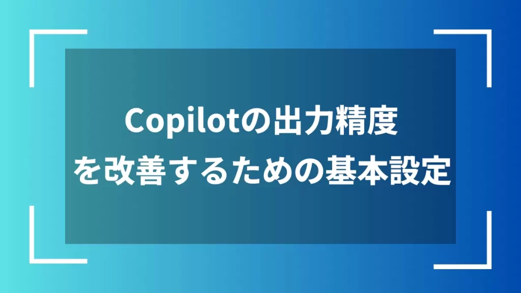 Copilotの出力精度を改善するための基本設定