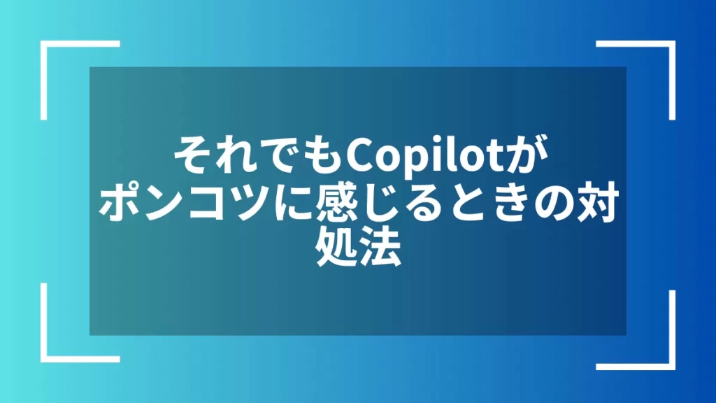 それでもCopilotがポンコツに感じるときの対処法