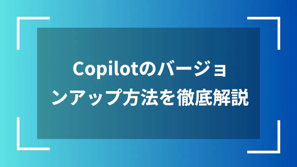 Copilotのバージョンアップ方法を徹底解説