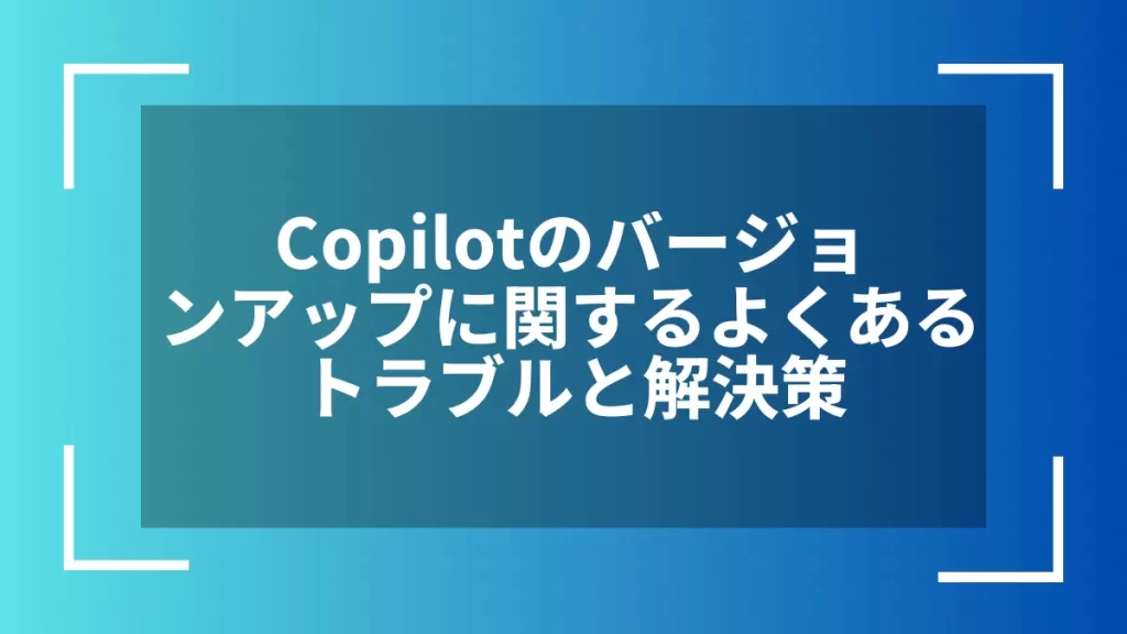 Copilotのバージョンアップに関するよくあるトラブルと解決策