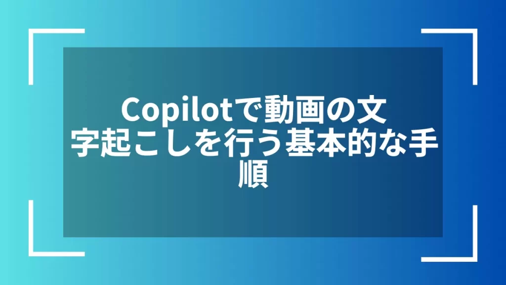 Copilotで動画の文字起こしを行う基本的な手順