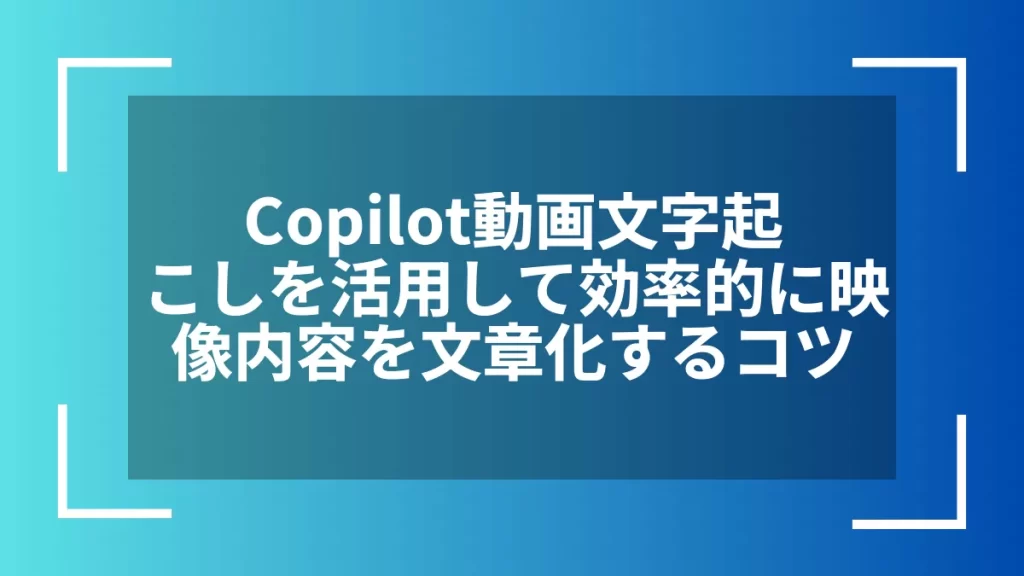 Copilot動画文字起こしを活用して効率的に映像内容を文章化するコツ