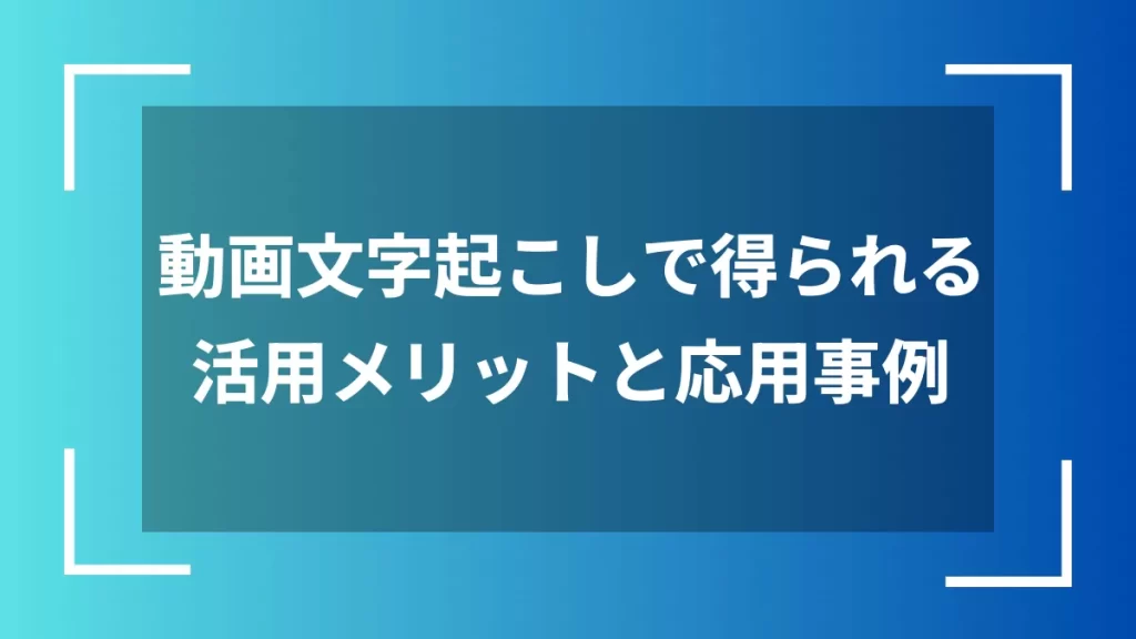 動画文字起こしで得られる活用メリットと応用事例
