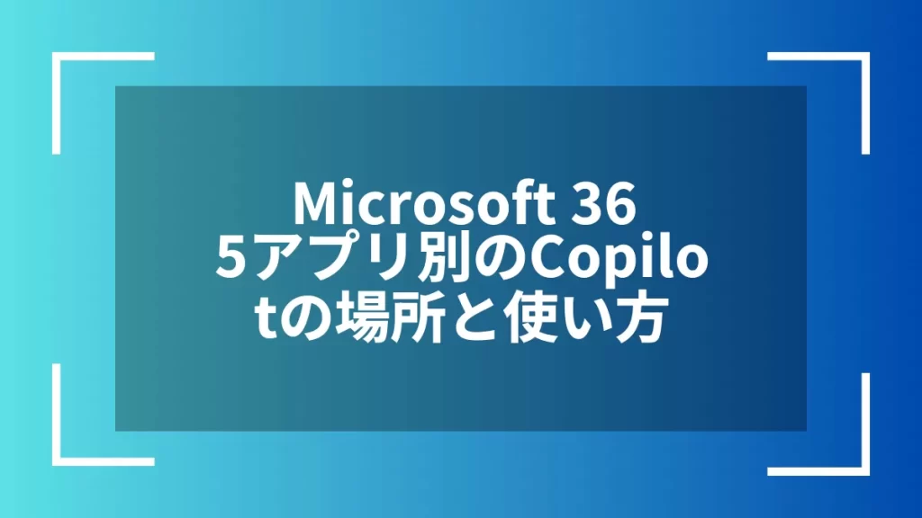 Microsoft 365アプリ別のCopilotの場所と使い方