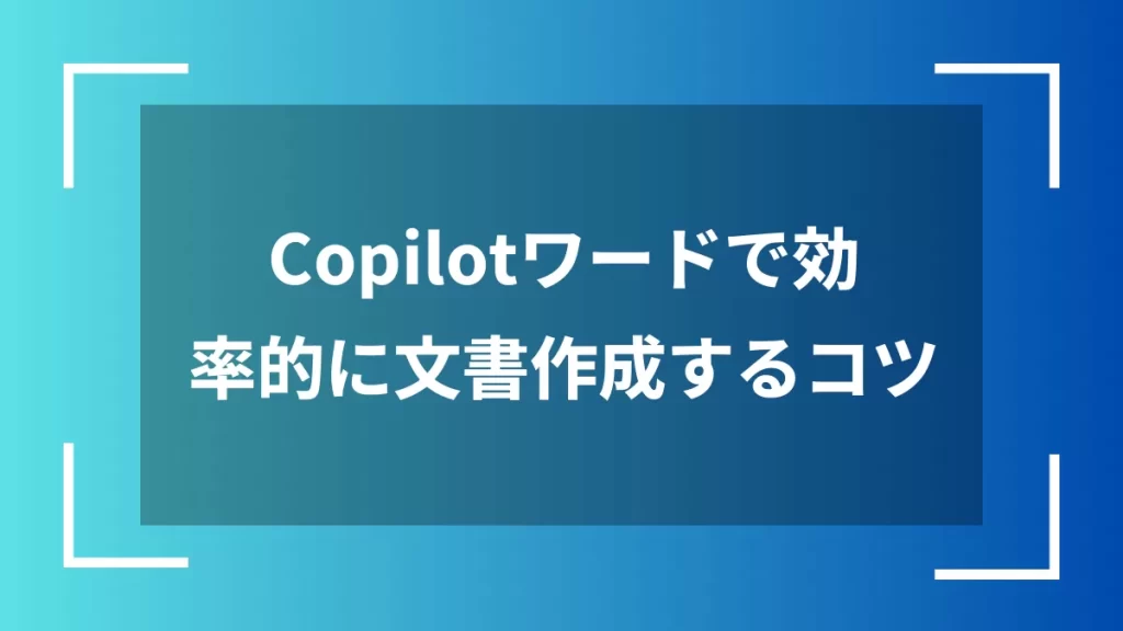 Copilotワードで効率的に文書作成するコツ