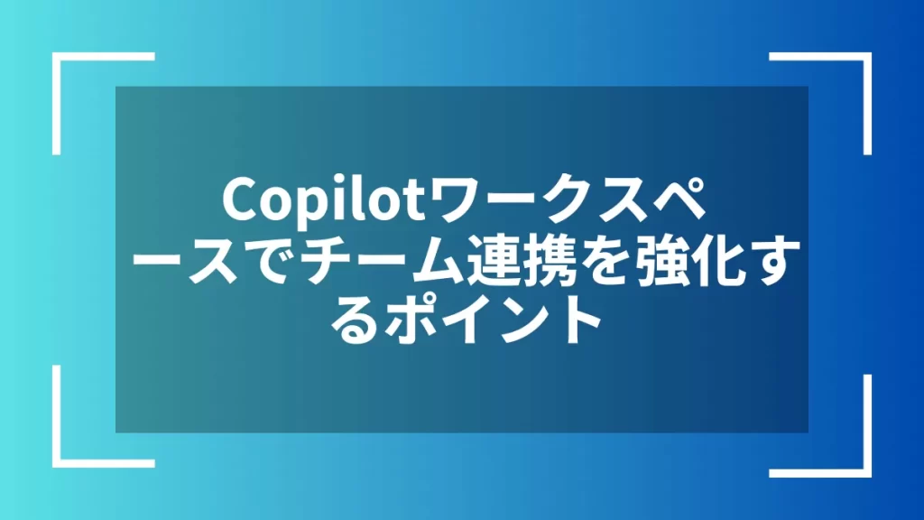 Copilotワークスペースでチーム連携を強化するポイント
