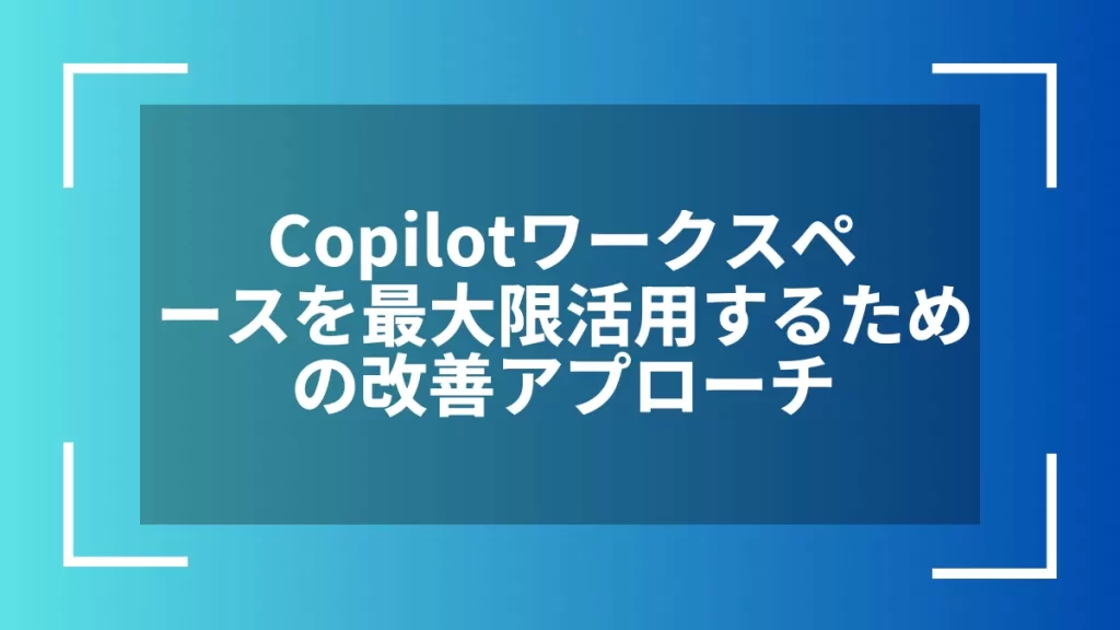 Copilotワークスペースを最大限活用するための改善アプローチ