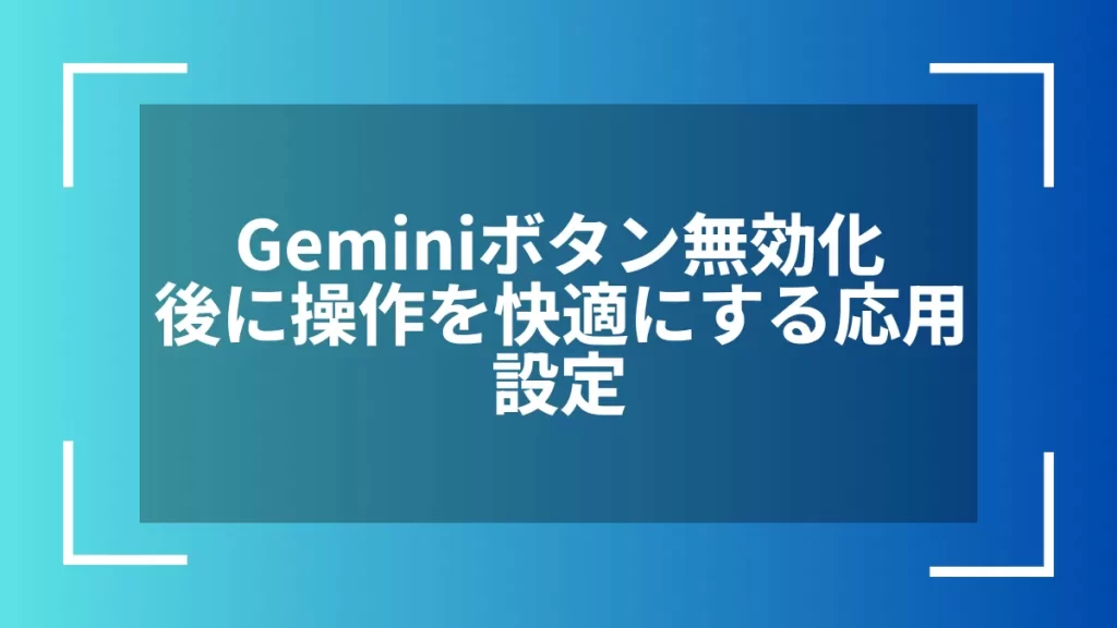 Geminiボタン無効化後に操作を快適にする応用設定