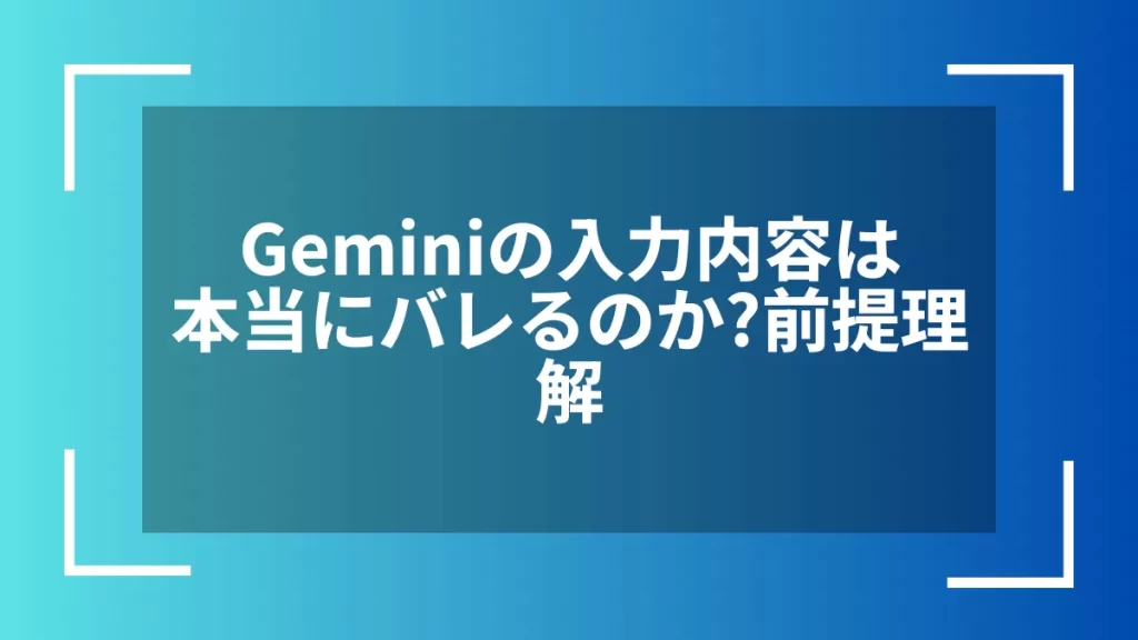 Geminiの入力内容は本当にバレるのか?前提理解