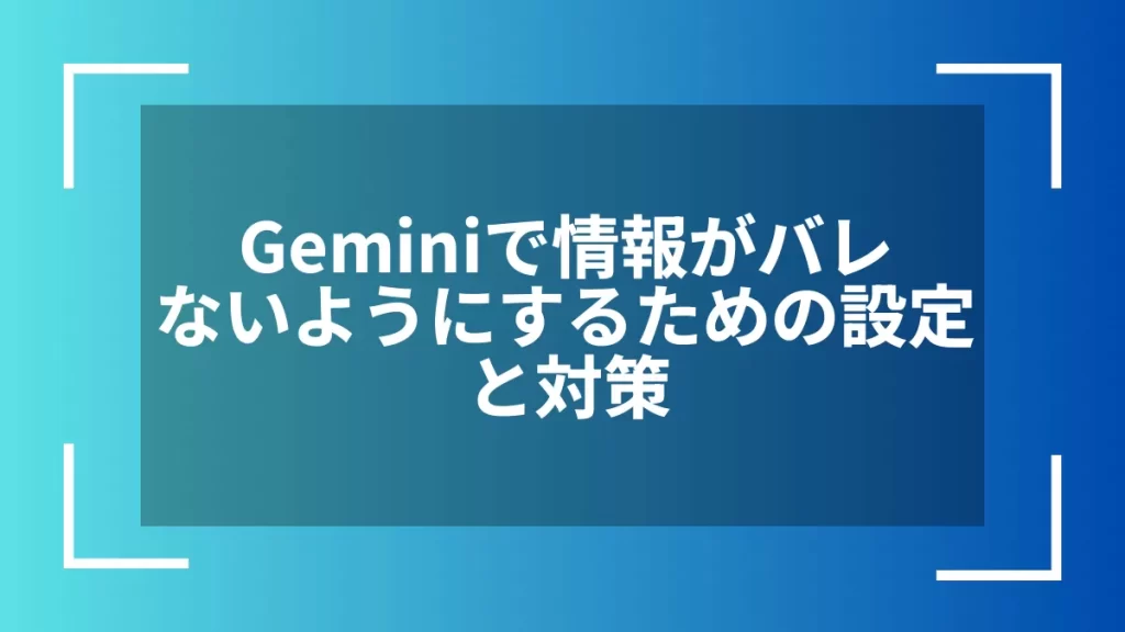 Geminiで情報がバレないようにするための設定と対策