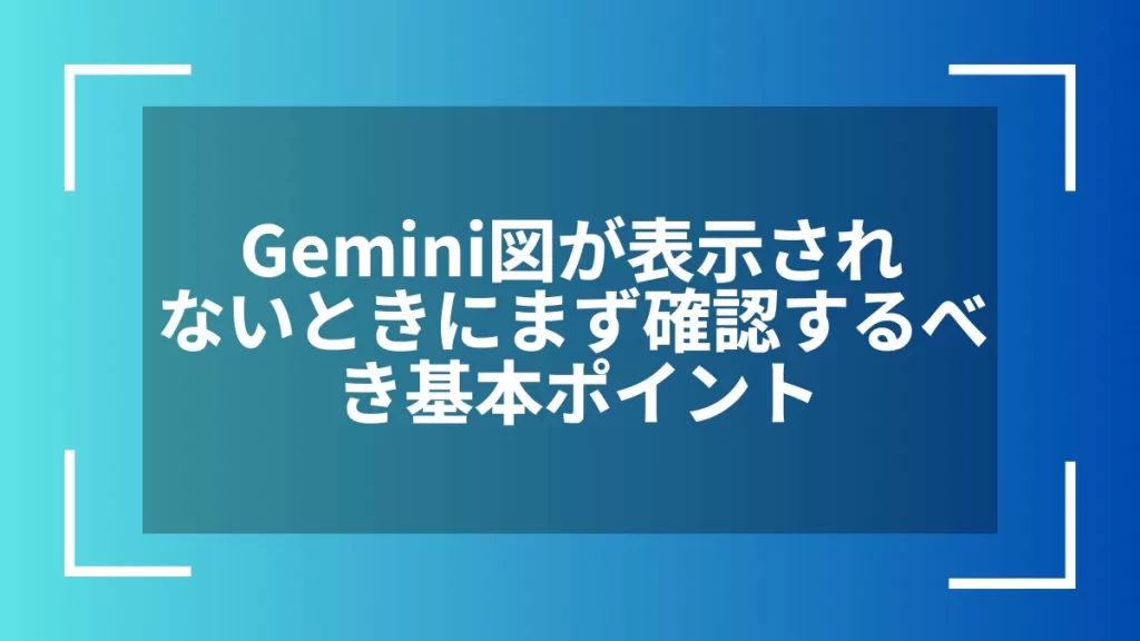 Gemini図が表示されないときにまず確認するべき基本ポイント