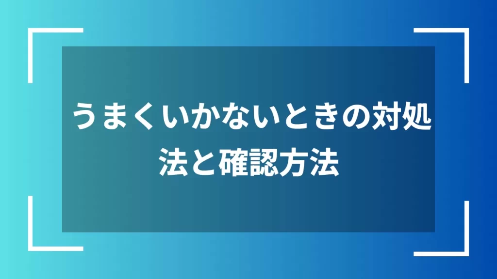 うまくいかないときの対処法と確認方法
