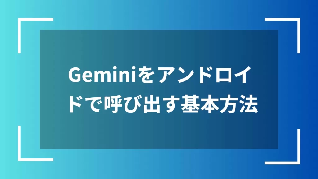 Geminiをアンドロイドで呼び出す基本方法