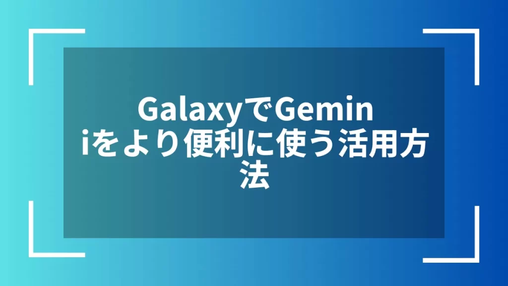 GalaxyでGeminiをより便利に使う活用方法