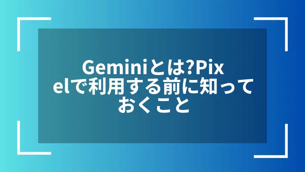 Geminiとは？Pixelで利用する前に知っておくこと