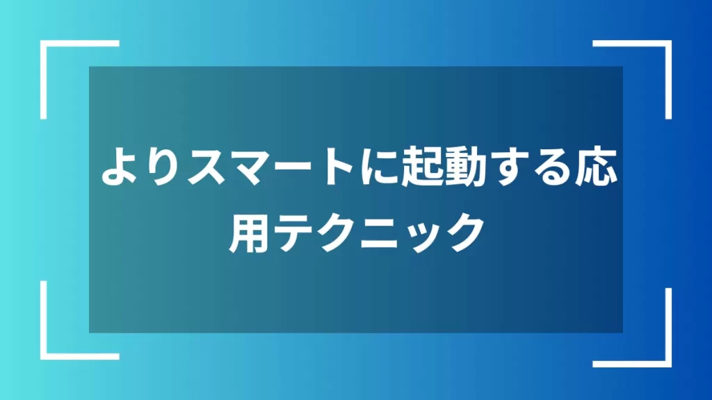 よりスマートに起動する応用テクニック