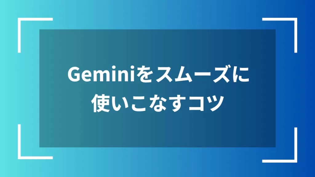 Geminiをスムーズに使いこなすコツ