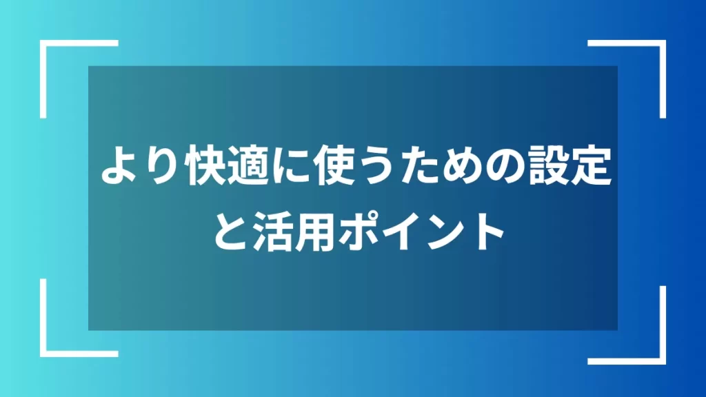 より快適に使うための設定と活用ポイント
