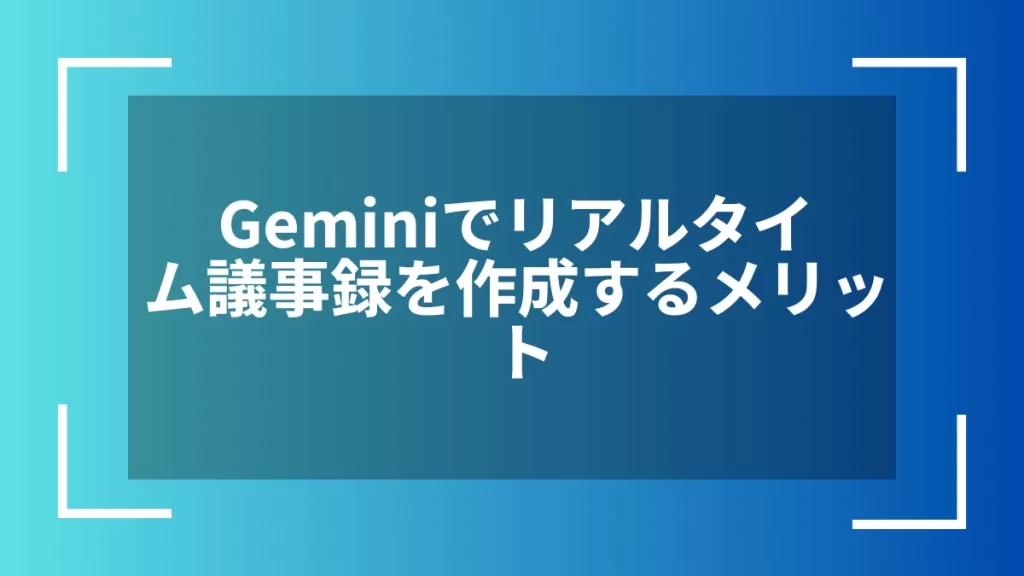 Geminiでリアルタイム議事録を作成するメリット
