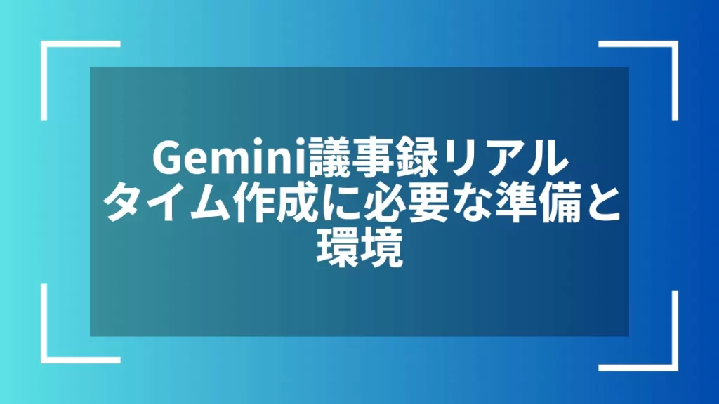 Gemini議事録リアルタイム作成に必要な準備と環境