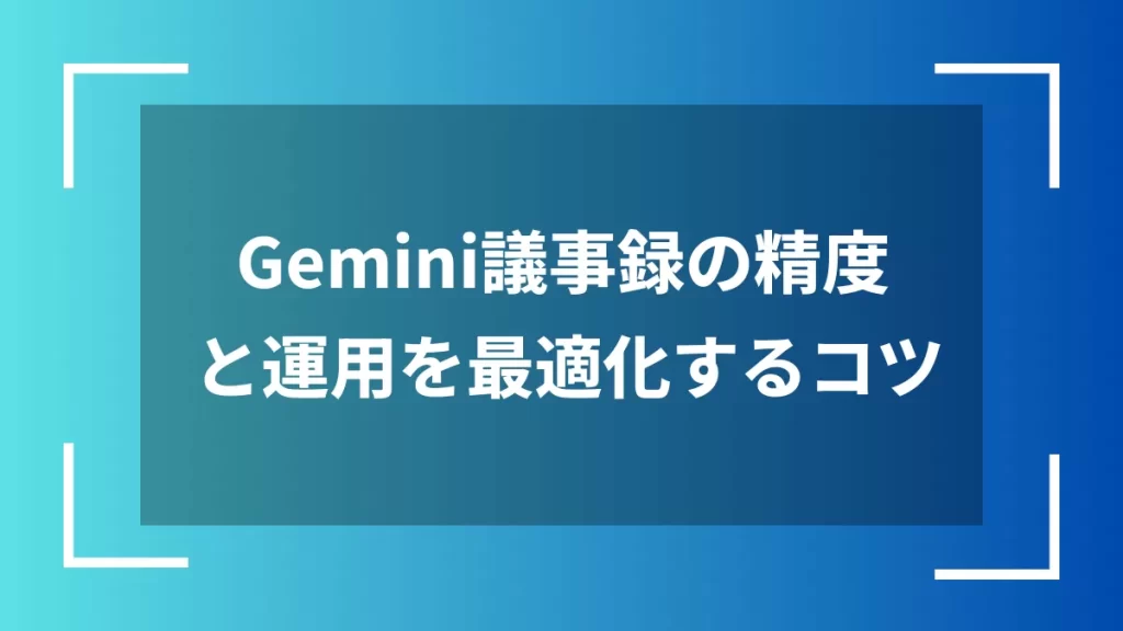 Gemini議事録の精度と運用を最適化するコツ
